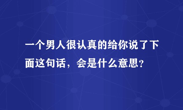 一个男人很认真的给你说了下面这句话，会是什么意思？