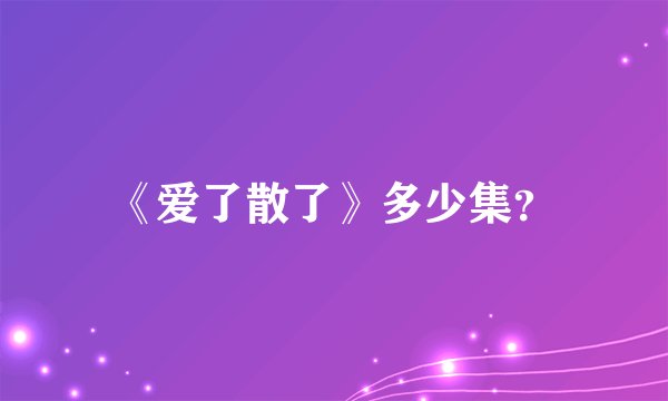 《爱了散了》多少集?