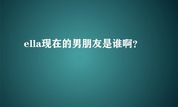 ella现在的男朋友是谁啊？