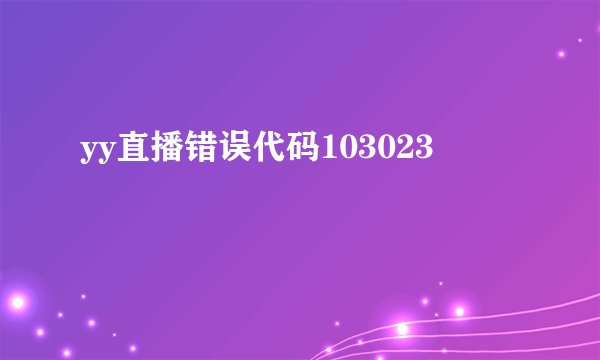 yy直播错误代码103023