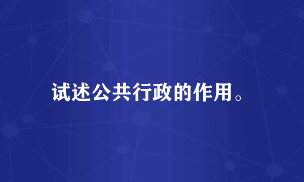 试述公共行政的作用。