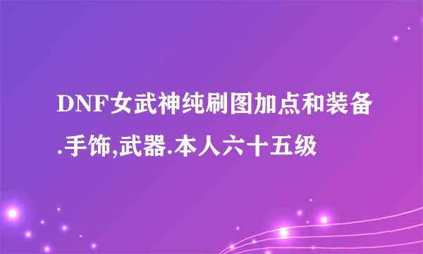 DNF女武神纯刷图加点和装备.手饰,武器.本人六十五级