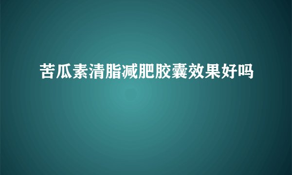 苦瓜素清脂减肥胶囊效果好吗