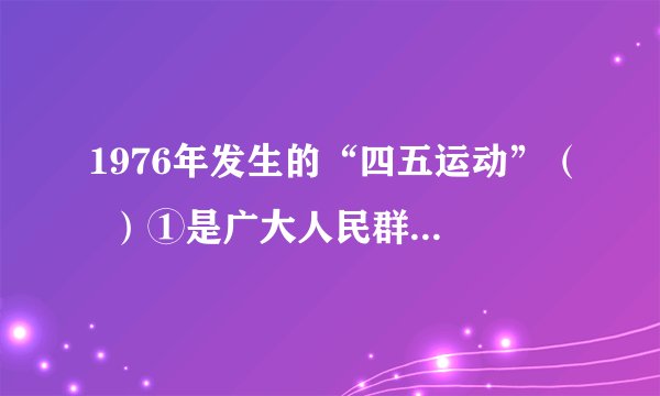 1976年发生的“四五运动”( )①是广大人民群众悼念周总理、反对“四人帮”的运动②奠定了“四人帮”覆灭的群众基础③粉碎了“四人帮”④是一场反革命运动A. ②④B.③④C.①②D.①④
