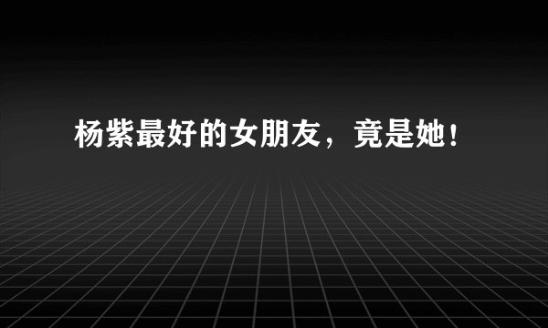 杨紫最好的女朋友，竟是她！