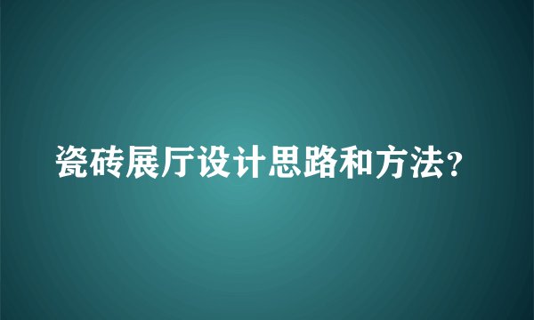瓷砖展厅设计思路和方法？