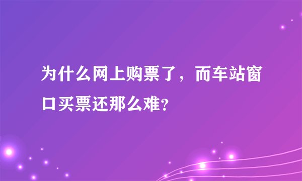 为什么网上购票了，而车站窗口买票还那么难？