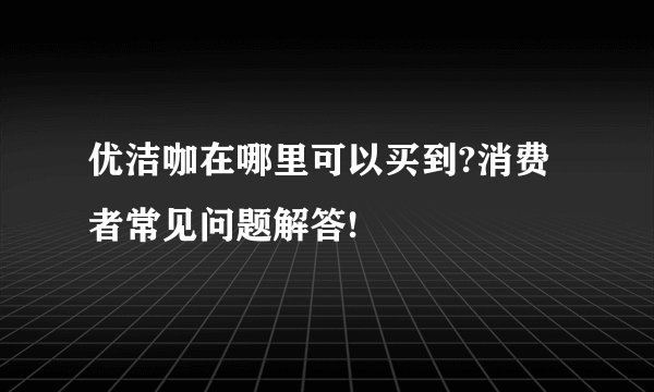 优洁咖在哪里可以买到?消费者常见问题解答!