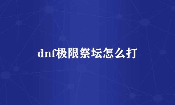 dnf极限祭坛怎么打