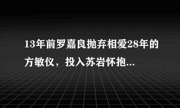 13年前罗嘉良抛弃相爱28年的方敏仪，投入苏岩怀抱，如今他幸福吗