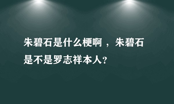 朱碧石是什么梗啊 ，朱碧石是不是罗志祥本人？