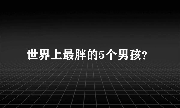 世界上最胖的5个男孩？