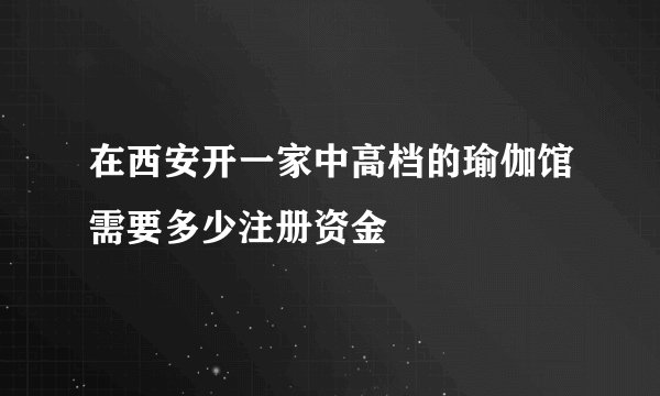 在西安开一家中高档的瑜伽馆需要多少注册资金
