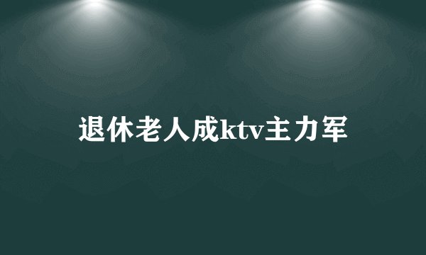 退休老人成ktv主力军