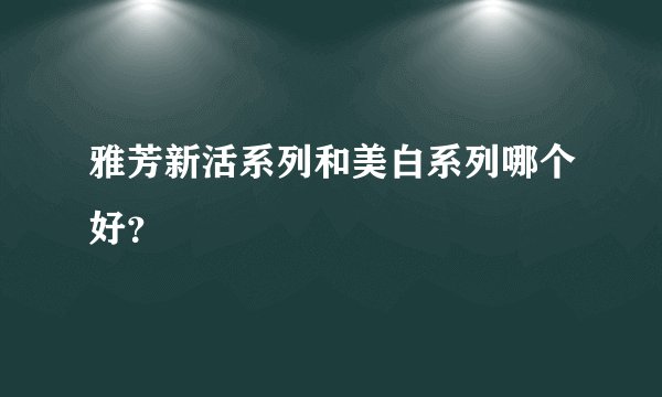 雅芳新活系列和美白系列哪个好？