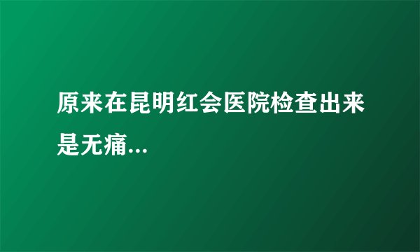 原来在昆明红会医院检查出来是无痛...