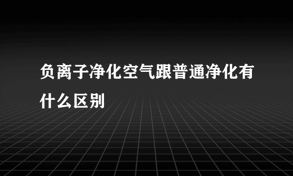 负离子净化空气跟普通净化有什么区别