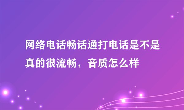 网络电话畅话通打电话是不是真的很流畅，音质怎么样
