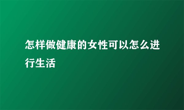 怎样做健康的女性可以怎么进行生活