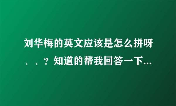 刘华梅的英文应该是怎么拼呀、、？知道的帮我回答一下哈！谢谢了哦！