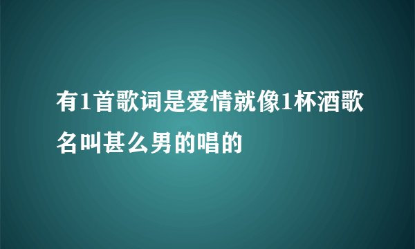 有1首歌词是爱情就像1杯酒歌名叫甚么男的唱的