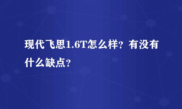 现代飞思1.6T怎么样？有没有什么缺点？