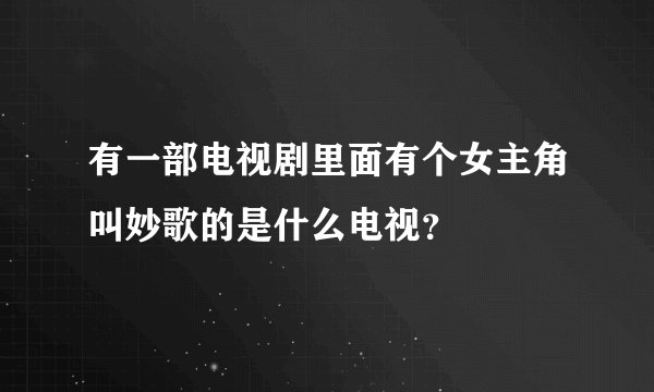 有一部电视剧里面有个女主角叫妙歌的是什么电视？
