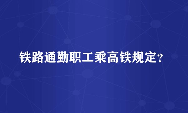 铁路通勤职工乘高铁规定？