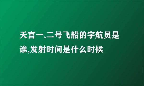 天宫一,二号飞船的宇航员是谁,发射时间是什么时候
