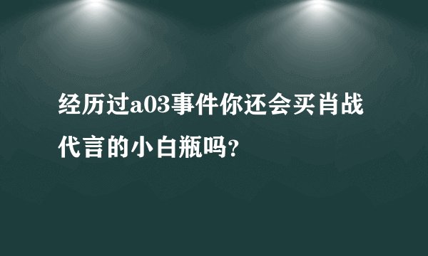 经历过a03事件你还会买肖战代言的小白瓶吗？