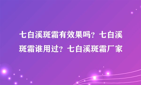 七白溪斑霜有效果吗？七白溪斑霜谁用过？七白溪斑霜厂家