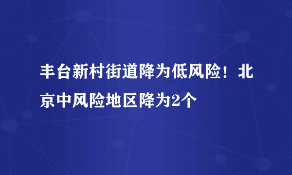丰台新村街道降为低风险！北京中风险地区降为2个
