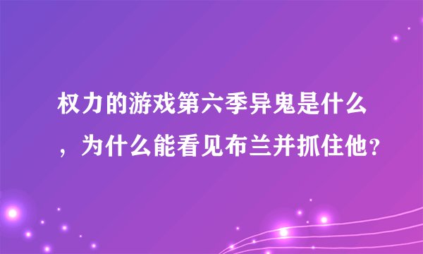权力的游戏第六季异鬼是什么，为什么能看见布兰并抓住他？
