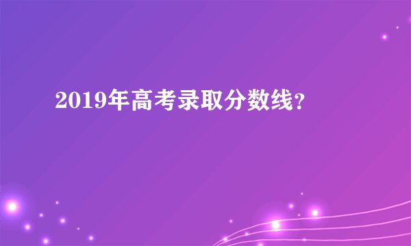 2019年高考录取分数线？