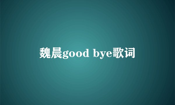 魏晨good bye歌词