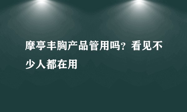 摩亭丰胸产品管用吗？看见不少人都在用