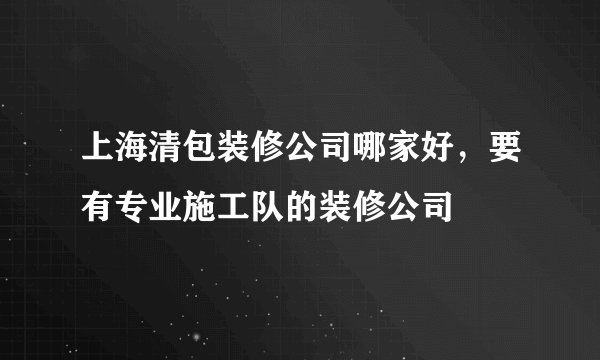上海清包装修公司哪家好,要有专业施工队的装修公司