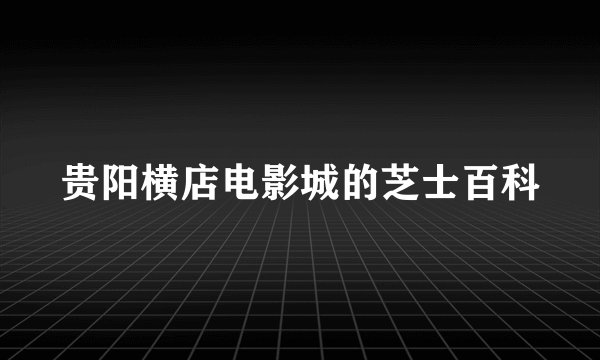 贵阳横店电影城的芝士百科