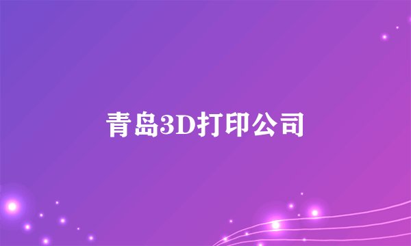 青岛3D打印公司