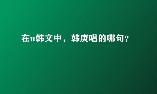 在u韩文中,韩庚唱的哪句?