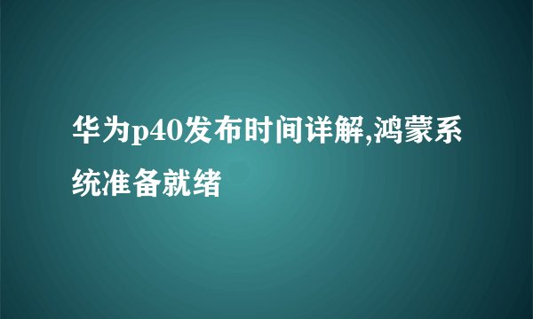 华为p40发布时间详解,鸿蒙系统准备就绪