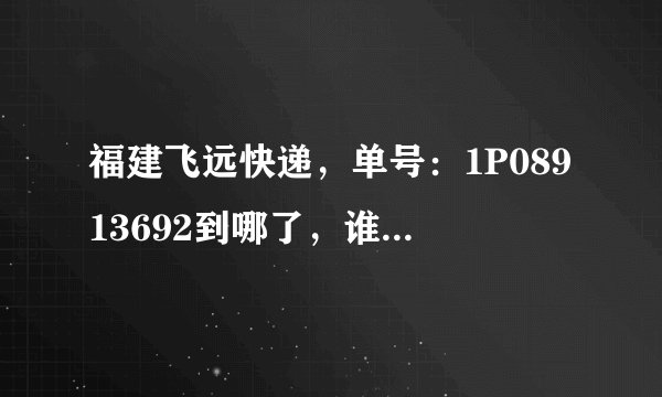 福建飞远快递，单号：1P08913692到哪了，谁能帮我查查？