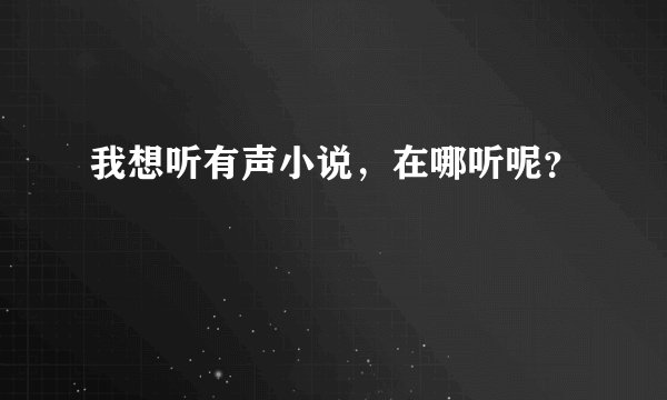 我想听有声小说，在哪听呢？