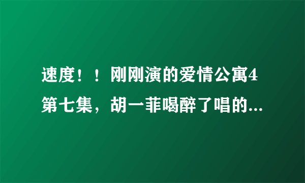 速度！！刚刚演的爱情公寓4第七集，胡一菲喝醉了唱的哪首歌？？