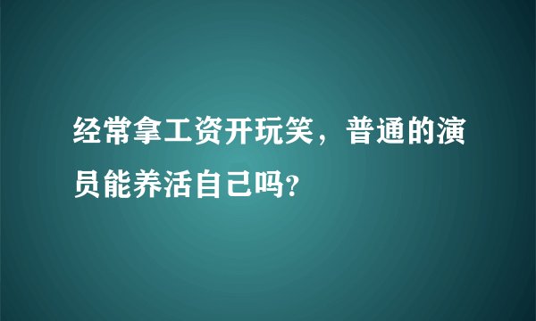 经常拿工资开玩笑,普通的演员能养活自己吗?