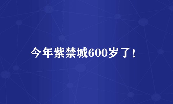 今年紫禁城600岁了！