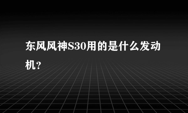 东风风神S30用的是什么发动机？