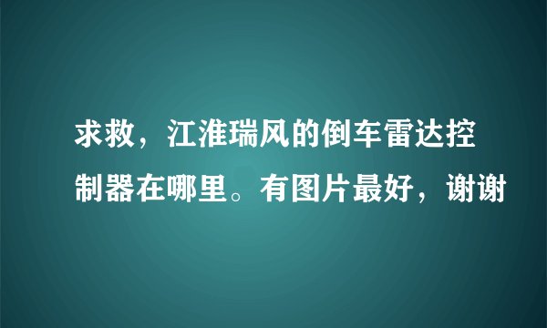 求救，江淮瑞风的倒车雷达控制器在哪里。有图片最好，谢谢