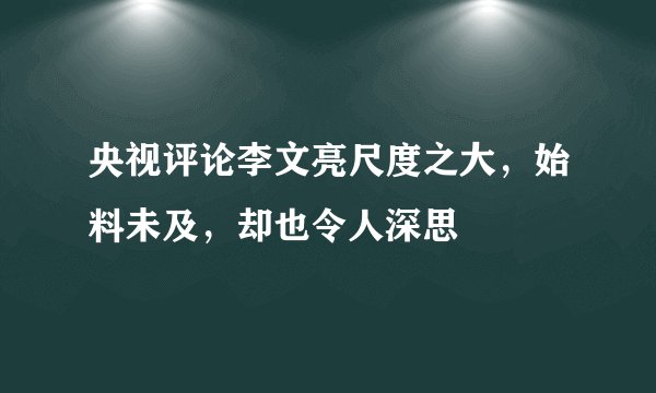 央视评论李文亮尺度之大,始料未及,却也令人深思