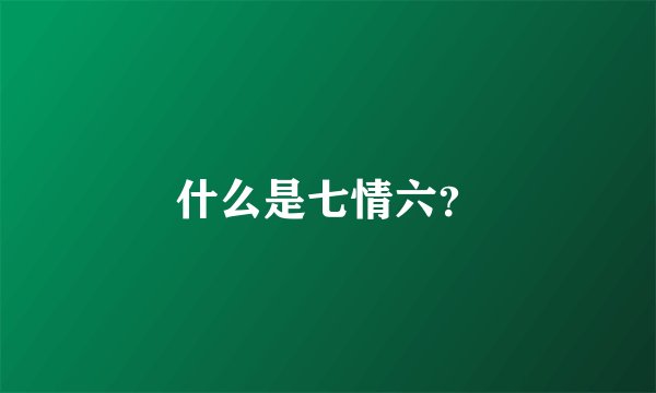 什么是七情六？